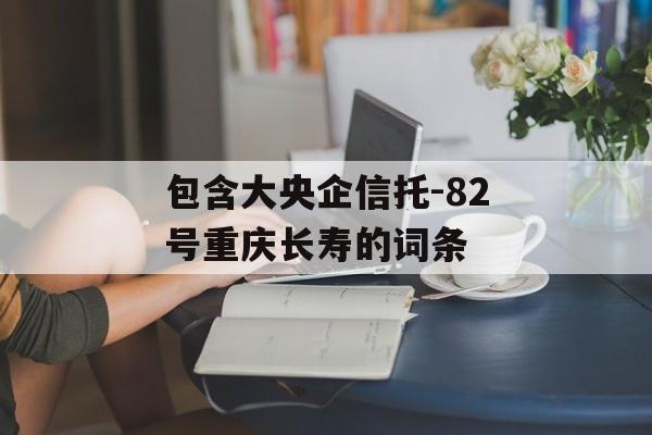 包含大央企信托-82号重庆长寿的词条