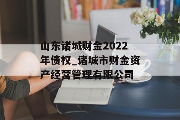 山东诸城财金2022年债权_诸城市财金资产经营管理有限公司