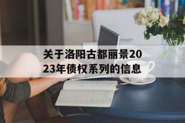 关于洛阳古都丽景2023年债权系列的信息