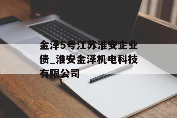 金泽5号江苏淮安企业债_淮安金泽机电科技有限公司