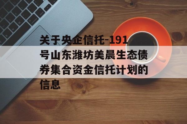 关于央企信托-191号山东潍坊美晨生态债券集合资金信托计划的信息