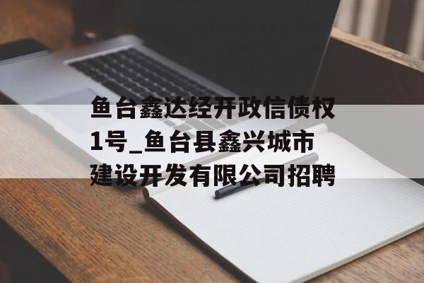 鱼台鑫达经开政信债权1号_鱼台县鑫兴城市建设开发有限公司招聘