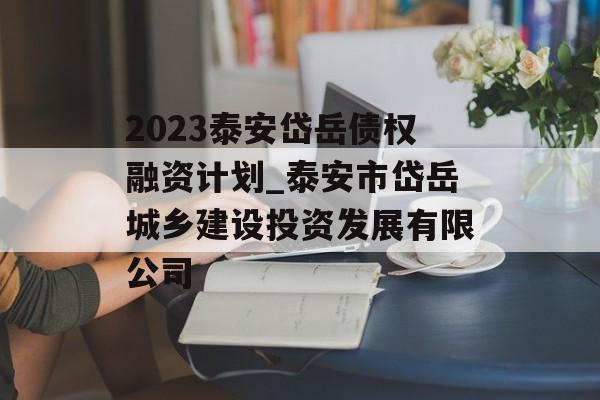 2023泰安岱岳债权融资计划_泰安市岱岳城乡建设投资发展有限公司