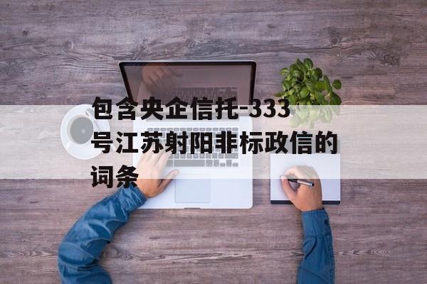 包含央企信托-333号江苏射阳非标政信的词条