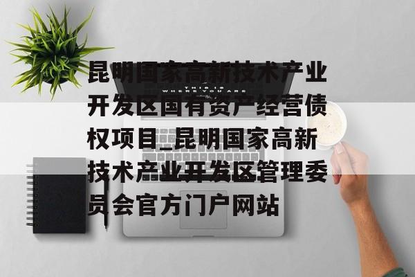 昆明国家高新技术产业开发区国有资产经营债权项目_昆明国家高新技术产业开发区管理委员会官方门户网站