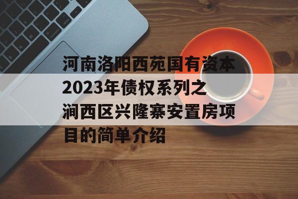 河南洛阳西苑国有资本2023年债权系列之涧西区兴隆寨安置房项目的简单介绍