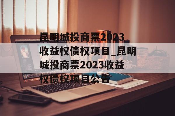 昆明城投商票2023收益权债权项目_昆明城投商票2023收益权债权项目公告