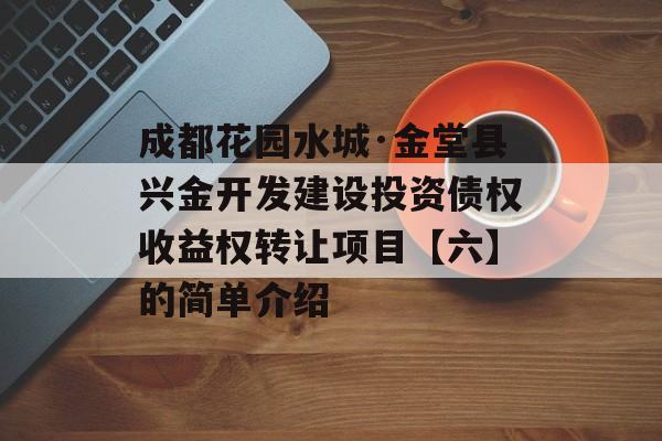 成都花园水城·金堂县兴金开发建设投资债权收益权转让项目【六】的简单介绍