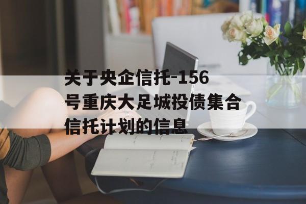 关于央企信托-156号重庆大足城投债集合信托计划的信息