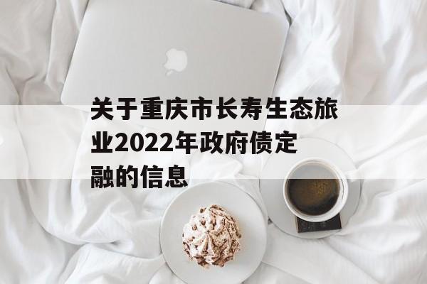 关于重庆市长寿生态旅业2022年政府债定融的信息