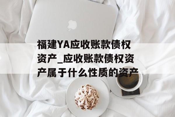 福建YA应收账款债权资产_应收账款债权资产属于什么性质的资产