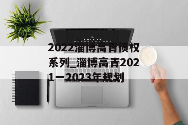 2022淄博高青债权系列_淄博高青2021一2023年规划