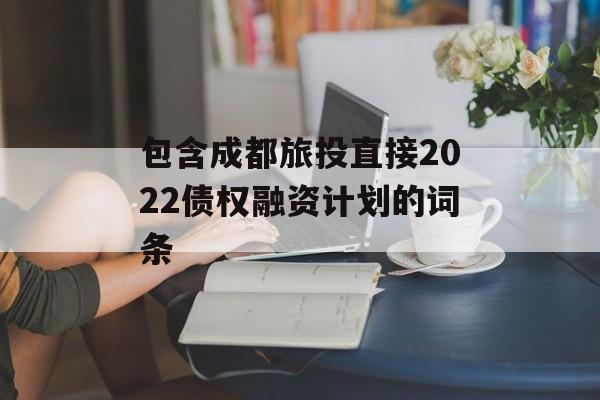 包含成都旅投直接2022债权融资计划的词条