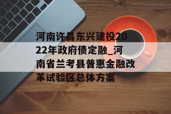 河南许昌东兴建投2022年政府债定融_河南省兰考县普惠金融改革试验区总体方案