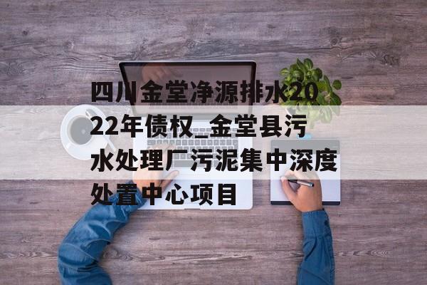 四川金堂净源排水2022年债权_金堂县污水处理厂污泥集中深度处置中心项目