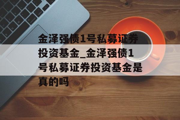 金泽强债1号私募证券投资基金_金泽强债1号私募证券投资基金是真的吗