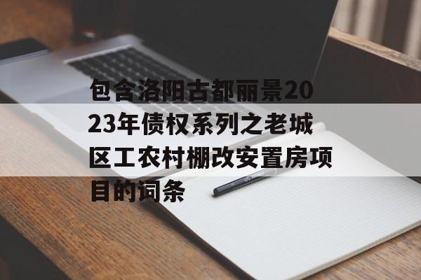 包含洛阳古都丽景2023年债权系列之老城区工农村棚改安置房项目的词条