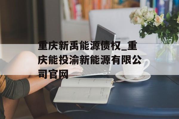 重庆新禹能源债权_重庆能投渝新能源有限公司官网