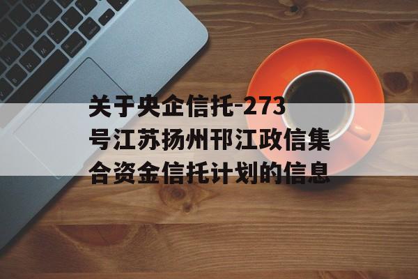 关于央企信托-273号江苏扬州邗江政信集合资金信托计划的信息