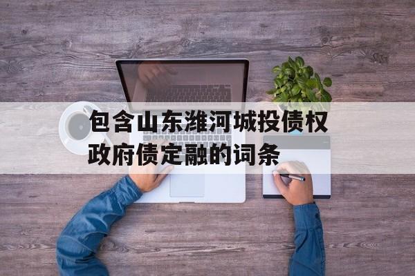 包含山东潍河城投债权政府债定融的词条