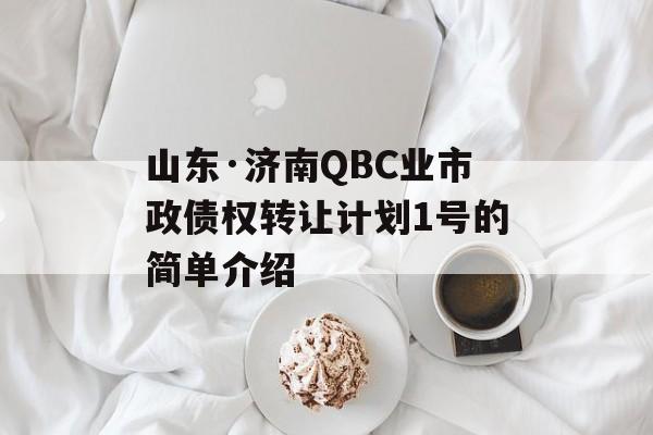 山东·济南QBC业市政债权转让计划1号的简单介绍