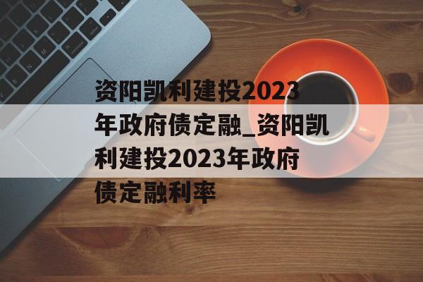 资阳凯利建投2023年政府债定融_资阳凯利建投2023年政府债定融利率