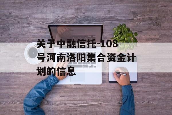 关于中融信托-108号河南洛阳集合资金计划的信息