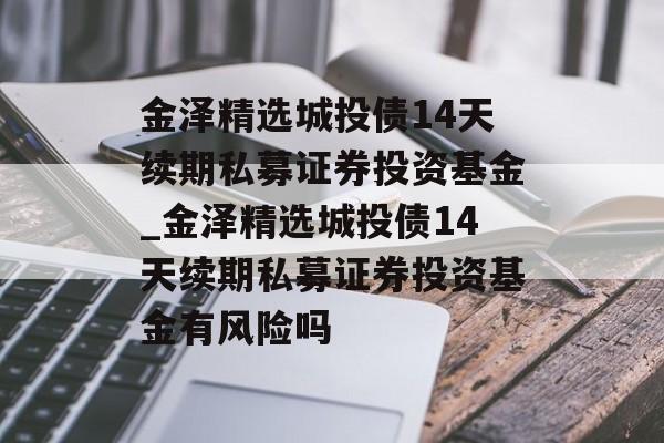 金泽精选城投债14天续期私募证券投资基金_金泽精选城投债14天续期私募证券投资基金有风险吗