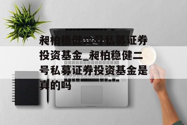 昶柏稳健二号私募证券投资基金_昶柏稳健二号私募证券投资基金是真的吗