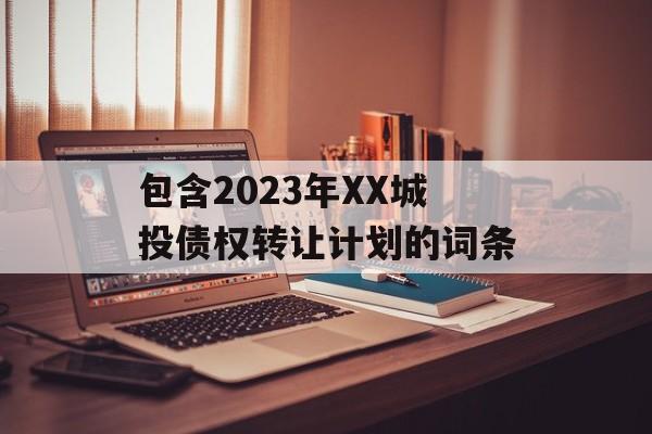 包含2023年XX城投债权转让计划的词条