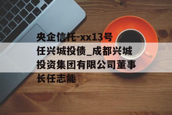 央企信托-xx13号任兴城投债_成都兴城投资集团有限公司董事长任志能