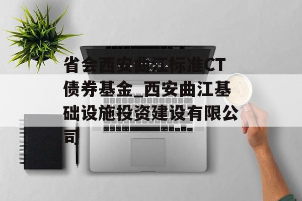 省会西安曲江标准CT债券基金_西安曲江基础设施投资建设有限公司