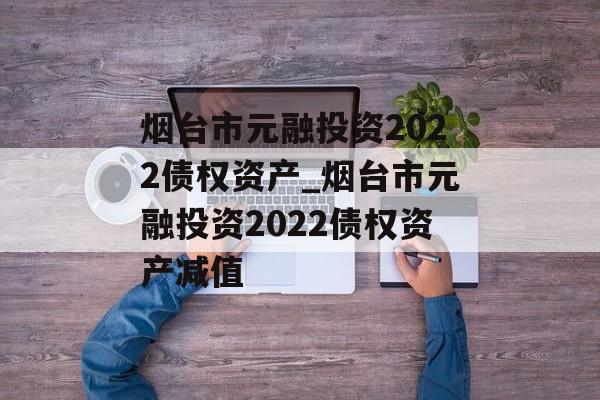 烟台市元融投资2022债权资产_烟台市元融投资2022债权资产减值