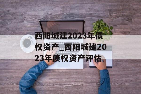 西阳城建2023年债权资产_西阳城建2023年债权资产评估