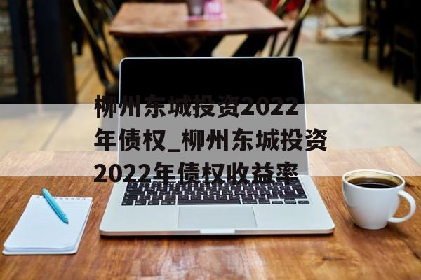 柳州东城投资2022年债权_柳州东城投资2022年债权收益率