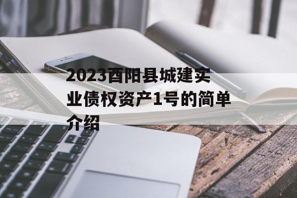 2023酉阳县城建实业债权资产1号的简单介绍