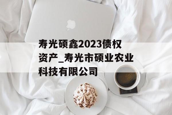 寿光硕鑫2023债权资产_寿光市硕业农业科技有限公司