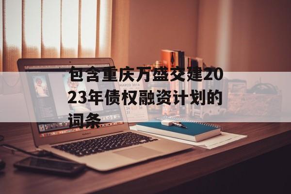 包含重庆万盛交建2023年债权融资计划的词条