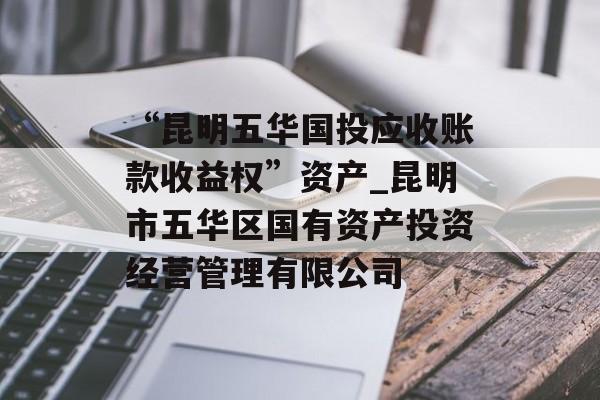 “昆明五华国投应收账款收益权”资产_昆明市五华区国有资产投资经营管理有限公司