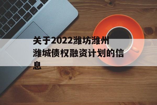 关于2022潍坊潍州潍城债权融资计划的信息