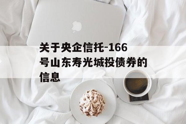 关于央企信托-166号山东寿光城投债券的信息