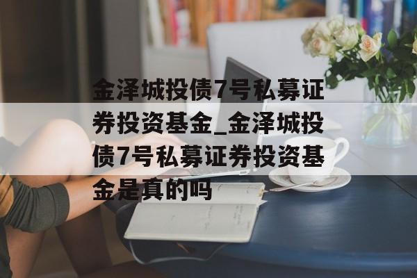 金泽城投债7号私募证券投资基金_金泽城投债7号私募证券投资基金是真的吗