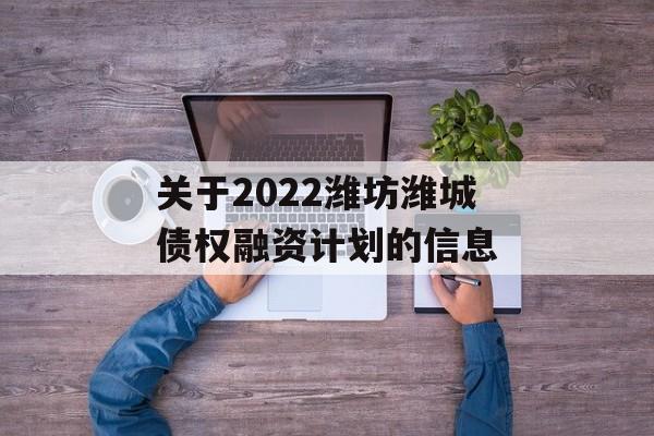 关于2022潍坊潍城债权融资计划的信息