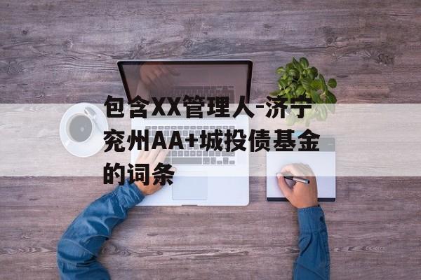 包含XX管理人-济宁兖州AA+城投债基金的词条