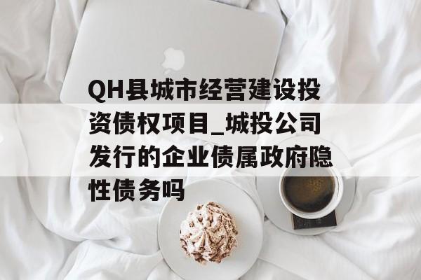 QH县城市经营建设投资债权项目_城投公司发行的企业债属政府隐性债务吗