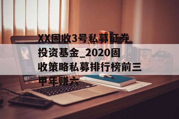 XX固收3号私募证券投资基金_2020固收策略私募排行榜前三甲年赚六