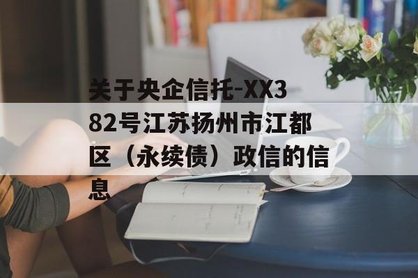 关于央企信托-XX382号江苏扬州市江都区（永续债）政信的信息