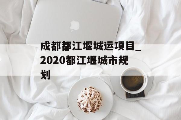 成都都江堰城运项目_2020都江堰城市规划