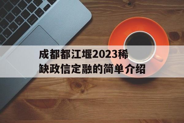 成都都江堰2023稀缺政信定融的简单介绍