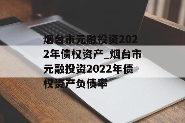 烟台市元融投资2022年债权资产_烟台市元融投资2022年债权资产负债率